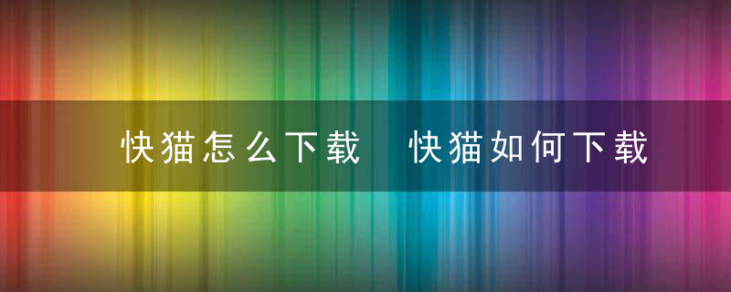 快猫怎么下载 快猫如何下载呢